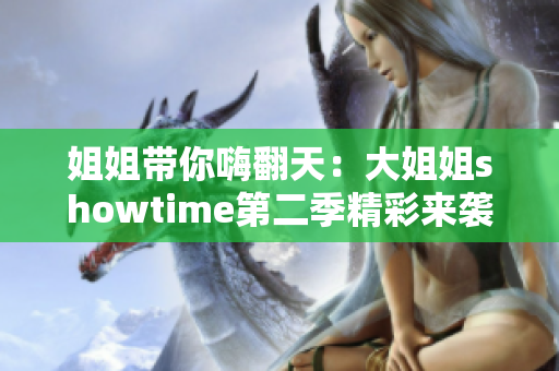 姐姐带你嗨翻天：大姐姐showtime第二季精彩来袭！