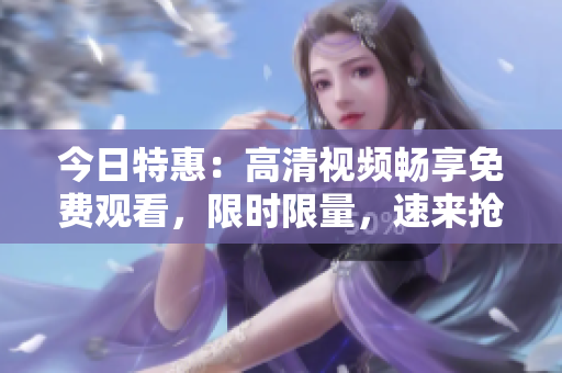 今日特惠：高清视频畅享免费观看，限时限量，速来抢先体验！