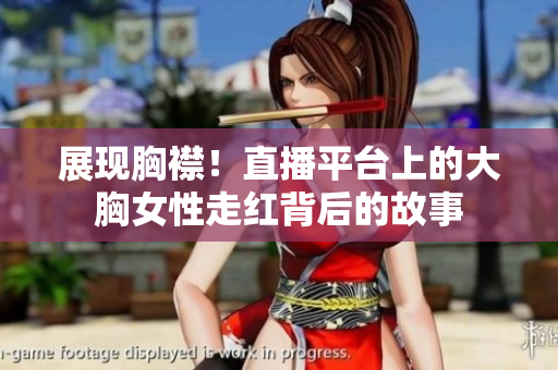 展现胸襟！直播平台上的大胸女性走红背后的故事