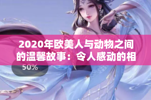 2020年欧美人与动物之间的温馨故事：令人感动的相遇与情感纽带