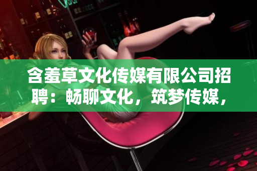 含羞草文化传媒有限公司招聘：畅聊文化，筑梦传媒，共绘未来