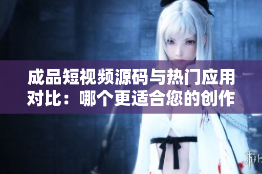 成品短视频源码与热门应用对比：哪个更适合您的创作需求？