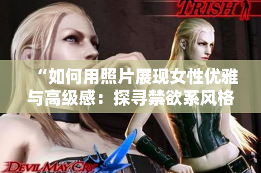 “如何用照片展现女性优雅与高级感：探寻禁欲系风格的魅力”