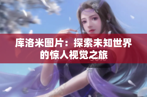 库洛米图片：探索未知世界的惊人视觉之旅