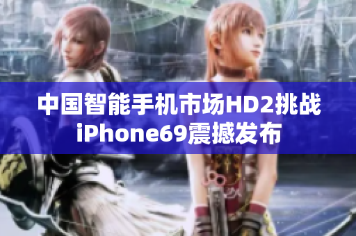 中国智能手机市场HD2挑战iPhone69震撼发布
