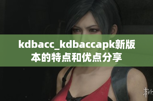 kdbacc_kdbaccapk新版本的特点和优点分享