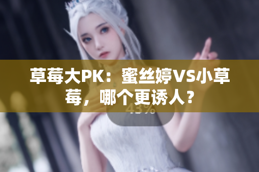 草莓大PK：蜜丝婷VS小草莓，哪个更诱人？