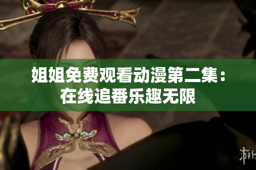 姐姐免费观看动漫第二集：在线追番乐趣无限