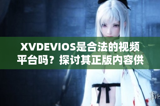 XVDEVIOS是合法的视频平台吗？探讨其正版内容供应