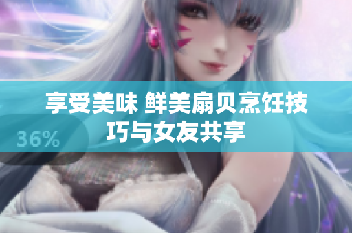 享受美味 鲜美扇贝烹饪技巧与女友共享