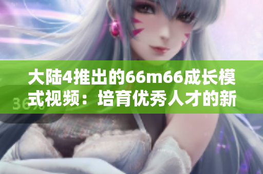 大陆4推出的66m66成长模式视频：培育优秀人才的新途径