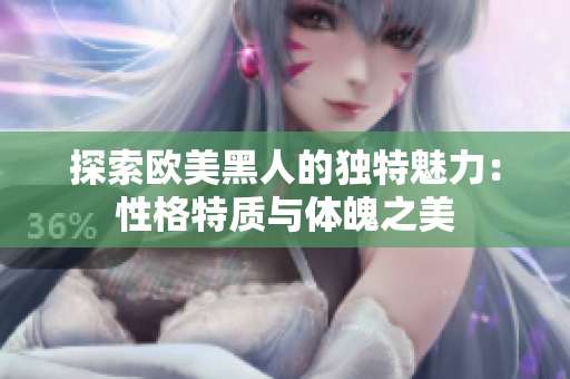 探索欧美黑人的独特魅力：性格特质与体魄之美