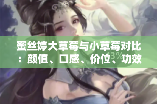 蜜丝婷大草莓与小草莓对比：颜值、口感、价位、功效一网打尽