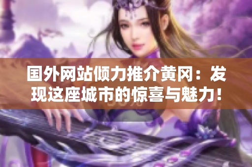 国外网站倾力推介黄冈：发现这座城市的惊喜与魅力！