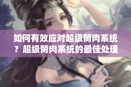 如何有效应对超级胬肉系统？超级胬肉系统的最佳处理方法是什么？