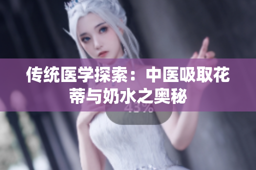 传统医学探索：中医吸取花蒂与奶水之奥秘