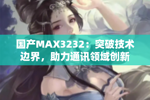 国产MAX3232：突破技术边界，助力通讯领域创新