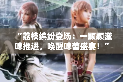 “荔枝缤纷登场：一颗颗滋味推进，唤醒味蕾盛宴！”
