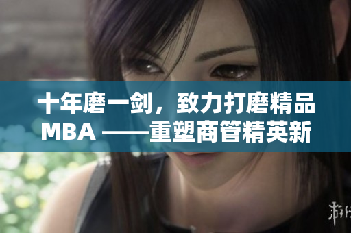 十年磨一剑，致力打磨精品MBA ——重塑商管精英新风范