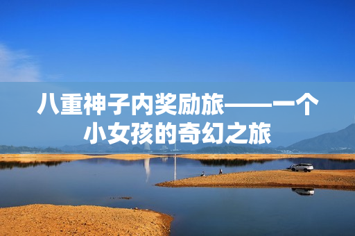 八重神子内奖励旅——一个小女孩的奇幻之旅