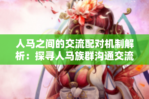 人马之间的交流配对机制解析：探寻人马族群沟通交流的奥秘