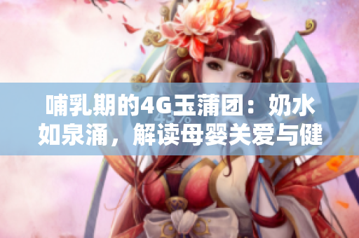 哺乳期的4G玉蒲团：奶水如泉涌，解读母婴关爱与健康