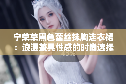 宁荣荣黑色蕾丝抹胸连衣裙：浪漫兼具性感的时尚选择