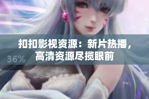 扣扣影视资源：新片热播，高清资源尽揽眼前