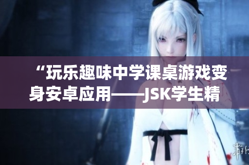 “玩乐趣味中学课桌游戏变身安卓应用——JSK学生精彩再现！”