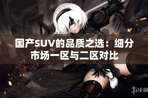 国产SUV的品质之选：细分市场一区与二区对比