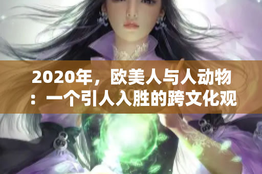 2020年，欧美人与人动物：一个引人入胜的跨文化观察