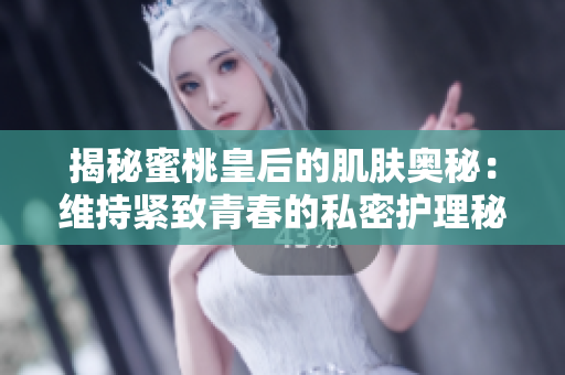 揭秘蜜桃皇后的肌肤奥秘：维持紧致青春的私密护理秘诀大揭秘！