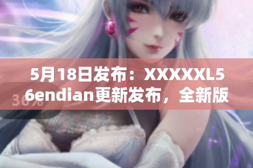 5月18日发布：XXXXXL56endian更新发布，全新版本如约而至