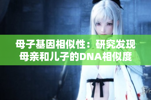 母子基因相似性：研究发现母亲和儿子的DNA相似度高