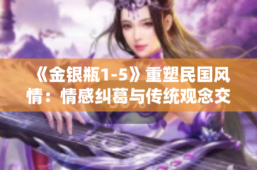《金银瓶1-5》重塑民国风情：情感纠葛与传统观念交织