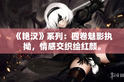 《艳汉》系列：四卷魅影执拗，情感交织绘红颜。