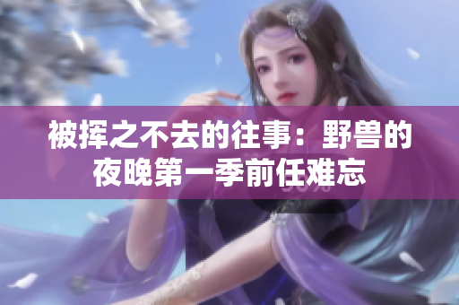 被挥之不去的往事：野兽的夜晚第一季前任难忘