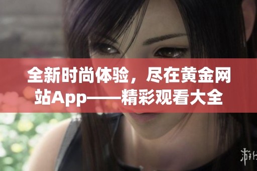 全新时尚体验，尽在黄金网站App——精彩观看大全