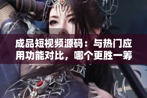 成品短视频源码：与热门应用功能对比，哪个更胜一筹？