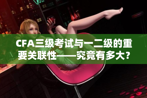 CFA三级考试与一二级的重要关联性——究竟有多大？