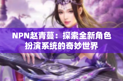 NPN赵青蔓：探索全新角色扮演系统的奇妙世界