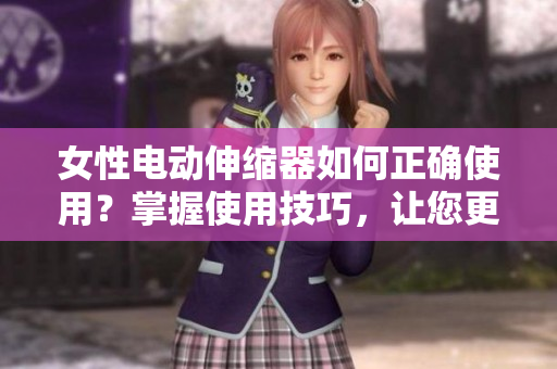 女性电动伸缩器如何正确使用?掌握使用技巧,让您更加放心