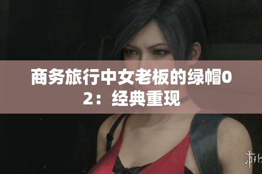 商务旅行中女老板的绿帽02:经典重现