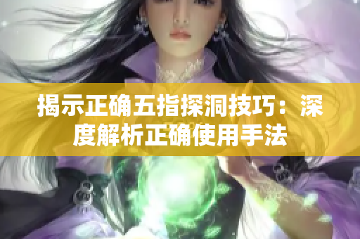 揭示正确五指探洞技巧：深度解析正确使用手法