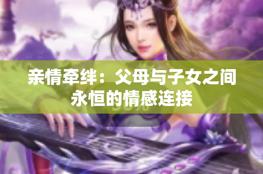 亲情牵绊：父母与子女之间永恒的情感连接