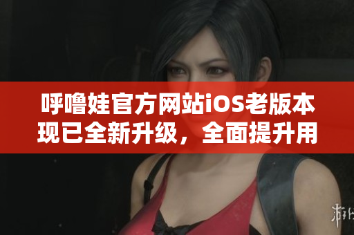 呼噜娃官方网站iOS老版本现已全新升级,全面提升用户体验