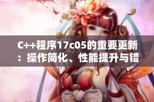C++程序17c05的重要更新:操作简化、性能提升与错误修复