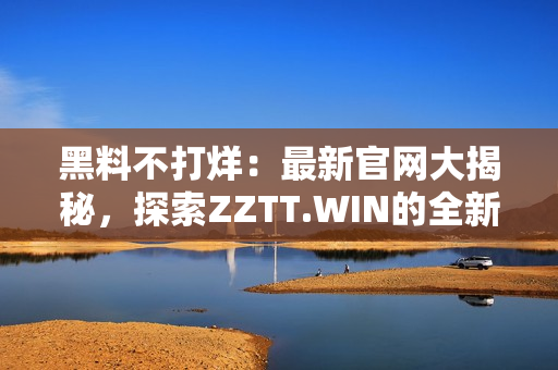 黑料不打烊：最新官网大揭秘，探索ZZTT.WIN的全新天地