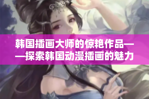韩国插画大师的惊艳作品——探索韩国动漫插画的魅力