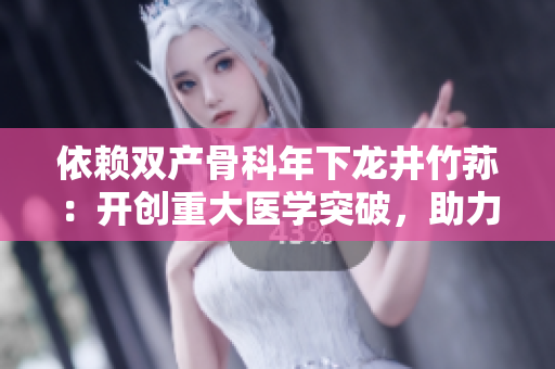 依赖双产骨科年下龙井竹荪：开创重大医学突破，助力骨科治疗创新